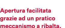  Apertura facilitata grazie ad un pratico meccanismo a ribalta.