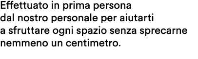 Effettuato in prima persona dal nostro personale per aiutarti a sfruttare ogni spazio senza sprecarne nemmeno un cent...
