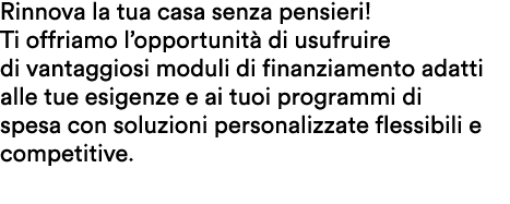 Rinnova la tua casa senza pensieri! Ti offriamo l’opportunit di usufruire di vantaggiosi moduli di finanziamento ada...
