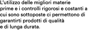 L’utilizzo delle migliori materie prime e i controlli rigorosi e costanti a cui sono sottoposte ci permettono di gara...