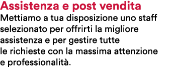 Assistenza e post vendita Mettiamo a tua disposizione uno staff selezionato per offrirti la migliore assistenza e per...