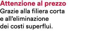 Attenzione al prezzo Grazie alla filiera corta e all’eliminazione dei costi superflui.