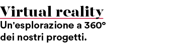 Virtual reality Un'esplorazione a 360° dei nostri progetti.