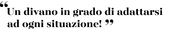 “Un divano in grado di adattarsi ad ogni situazione! ”