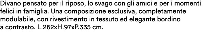Divano pensato per il riposo, lo svago con gli amici e per i momenti felici in famiglia. Una composizione esclusiva, ...