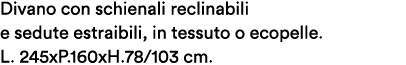 Divano con schienali reclinabili e sedute estraibili, in tessuto o ecopelle. L. 245xP.160xH.78/103 cm.