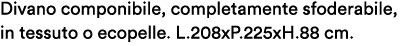 Divano componibile, completamente sfoderabile, in tessuto o ecopelle. L.208xP.225xH.88 cm.
