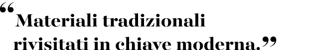“Materiali tradizionali rivisitati in chiave moderna.”