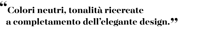 “Colori neutri, tonalit ricercate a completamento dell’elegante design.”