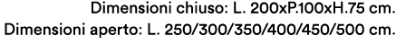 Dimensioni chiuso: L. 200xP.100xH.75 cm. Dimensioni aperto: L. 250/300/350/400/450/500 cm.