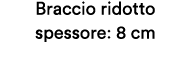 Braccio ridotto spessore: 8 cm