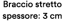 Braccio stretto spessore: 3 cm