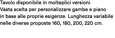 Tavolo disponibile in molteplici versioni. Vasta scelta per personalizzare gambe e piano in base alle proprie esigenz...