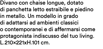 Divano con chaise longue, dotato di panchetta letto estraibile e piedino in metallo. Un modello in grado di adattarsi...