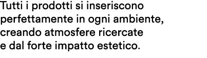 Tutti i prodotti si inseriscono perfettamente in ogni ambiente, creando atmosfere ricercate e dal forte impatto estet...