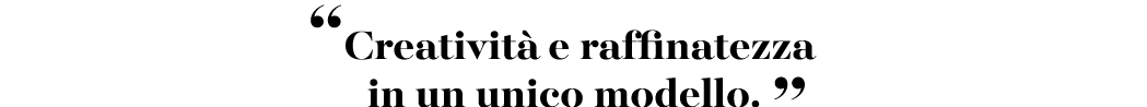 “Creativit e raffinatezza in un unico modello. ”
