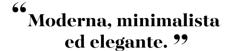 “Moderna, minimalista ed elegante. ”