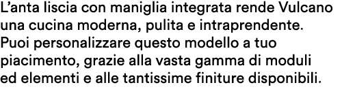 L’anta liscia con maniglia integrata rende Vulcano una cucina moderna, pulita e intraprendente. Puoi personalizzare q...