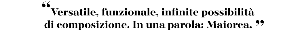 “Versatile, funzionale, infinite possibilit di composizione. In una parola: Maiorca. ”