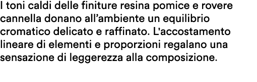 I toni caldi delle finiture resina pomice e rovere cannella donano all’ambiente un equilibrio cromatico delicato e ra...