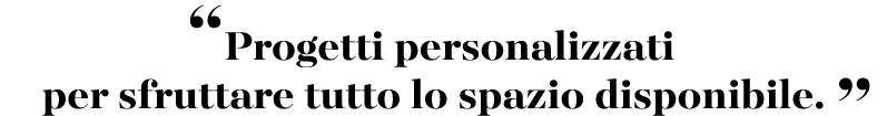 “Progetti personalizzati per sfruttare tutto lo spazio disponibile. ”