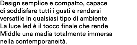 Design semplice e compatto, capace di soddisfare tutti i gusti e rendersi versatile in qualsiasi tipo di ambiente. La...