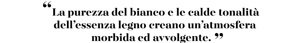 “La purezza del bianco e le calde tonalit dell’essenza legno creano un’atmosfera morbida ed avvolgente. ”
