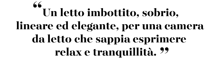 “Un letto imbottito, sobrio, lineare ed elegante, per una camera da letto che sappia esprimere relax e tranquillit . ”