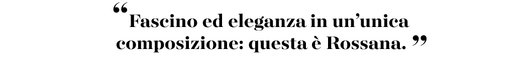 “Fascino ed eleganza in un’unica composizione: questa  Rossana. ”