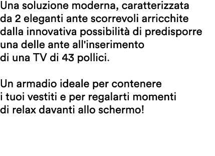Una soluzione moderna, caratterizzata da 2 eleganti ante scorrevoli arricchite dalla innovativa possibilit di predis...