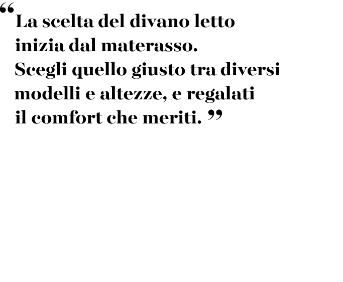 “La scelta del divano letto inizia dal materasso. Scegli quello giusto tra diversi modelli e altezze, e regalati il c...