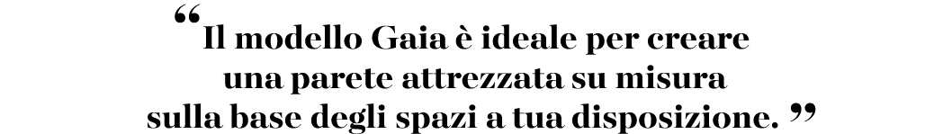 “Il modello Gaia  ideale per creare una parete attrezzata su misura sulla base degli spazi a tua disposizione. ”