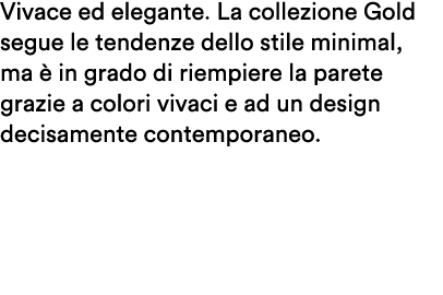 Vivace ed elegante. La collezione Gold segue le tendenze dello stile minimal, ma  in grado di riempiere la parete gr...