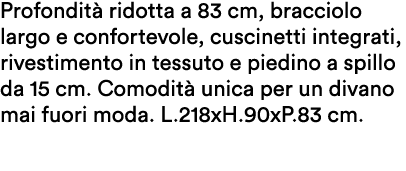 Profondit ridotta a 83 cm, bracciolo largo e confortevole, cuscinetti integrati, rivestimento in tessuto e piedino a...