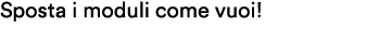 Sposta i moduli come vuoi!